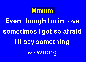 Mmmm
Even though I'm in love
sometimes I get so afraid

I'll say something

so wrong