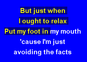 But just when
Iought to relax

Put my foot in my mouth

'cause I'm just
avoiding the facts