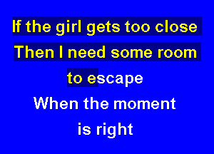 If the girl gets too close

Then I need some room
to escape
When the moment
is right