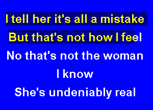ltell her it's all a mistake
But that's not how I feel
No that's not the woman
I know
She's undeniably real