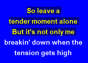 80 leave a
tender moment alone

But it's not only me

breakin' down when the
tension gets high