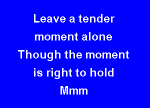 Leave a tender
moment alone

Though the moment
is right to hold
Mmm
