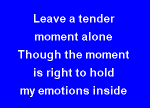 Leave a tender
moment alone

Though the moment
is right to hold
my emotions inside