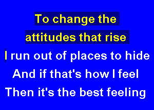 To change the
attitudes that rise
I run out of places to hide
And if that's how I feel

Then it's the best feeling