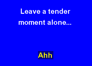 Leave a tender

moment alone...