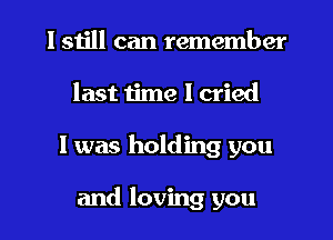 I still can remember
last time I cried
I was holding you

and loving you