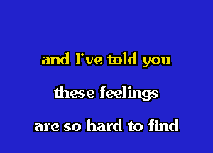 and I've told you

these feelings

are so hard to find