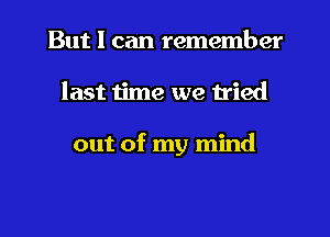 But I can remember

last time we tried

out of my mind