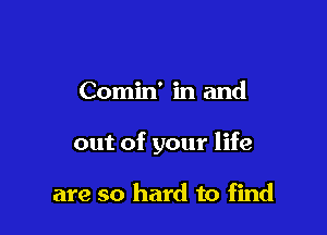 Comin' in and

out of your life

are so hard to find