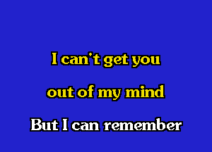 I can't get you

out of my mind

But 1 can remember