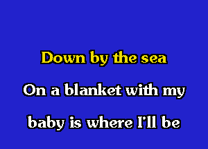 Down by the sea
On a blanket with my

baby is where I'll be