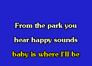 From the park you

hear happy sounds

baby is where I'll be