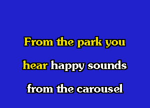 From the park you

hear happy sounds

from the carousel