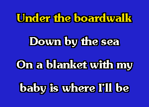 Under the boardwalk
Down by the sea
On a blanket with my
baby is where I'll be