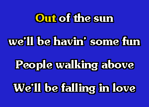 Out of the sun
we'll be havin' some fun

People walking above

We'll be falling in love