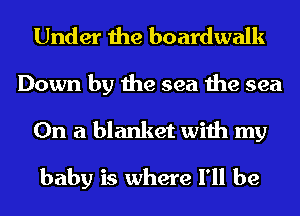 Under the boardwalk
Down by the sea the sea
On a blanket with my
baby is where I'll be