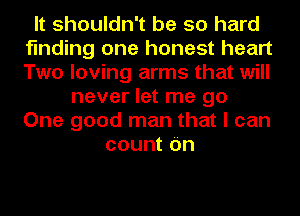 It shouldn't be so hard
finding one honest heart
Two loving arms that will

never let me go
One good man that I can
count (m