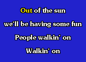 Out of the sun

we'll be having some fun

People walkiw on

Walkin' on