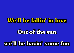 We'll be fallin' in love

Out of the sun

we'll be havin' some fun