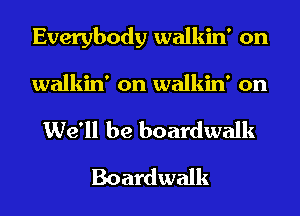 Everybody walkin' on
walkin' on walkin' on
We'll be boardwalk
Boardwalk