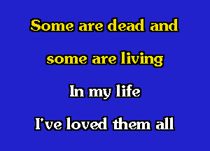 Some are dead and

some are living

In my life

I've loved them all