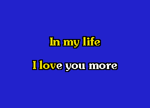 In my life

I love you more