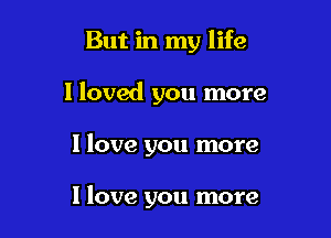 But in my life

I loved you more

I love you more

I love you more