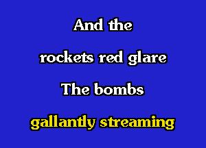 And the
rockets red glare

The bombs

gallantly streaming