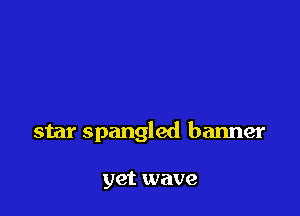 star Spangled banner

yet wave