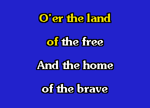 O'er 1118 land
of the free
And the home

of the brave