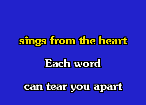 sings from the heart

Each word

can tear you apart