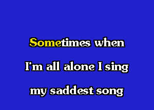 Sometimes when

I'm all alone I sing

my saddest song