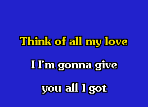 Think of all my love

1 I'm gonna give

you all Igot