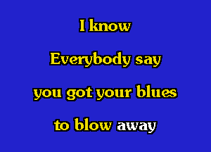 I know
Everybody say

you got your blues

to blow away