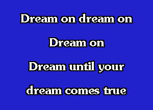 Dream on dream on
Dream on
Dream until your

dream coma true