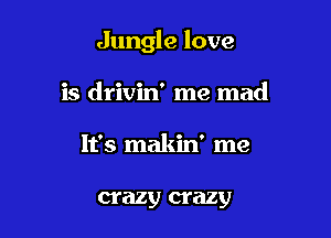 Jungle love

is drivin' me mad
It's makin' me

crazy crazy