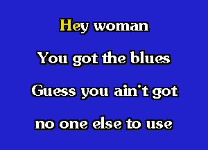 Hey woman

You got the blues

Guess you ain't got

no one else to use