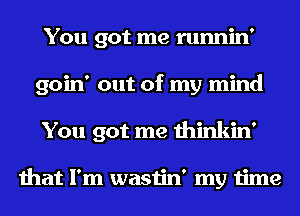 You got me runnin'
goin' out of my mind
You got me thinkin'

that I'm wastin' my time