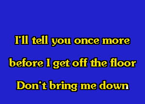 I'll tell you once more
before I get off the floor

Don't bring me down