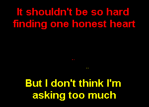 It shouldn't be so hard
finding one honest heart

But I don't think I'm
asking too much