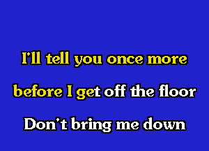 I'll tell you once more
before I get off the floor

Don't bring me down