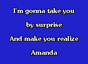 I'm gonna take you

by surprise

And make you realize
Amanda