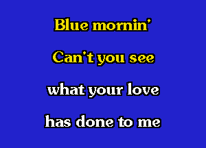 Blue momin'

Can't you see

what your love

has done to me