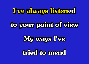 I've always listened

to your point of view

My ways I've

tried to mend