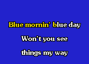 Blue momin' blue day

Won't you see

things my way