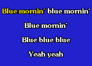 Blue mornin' blue mornin'

Blue mornin'
Blue blue blue
Yeah yeah