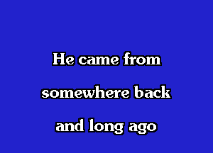 He came from

somewhere back

and long ago