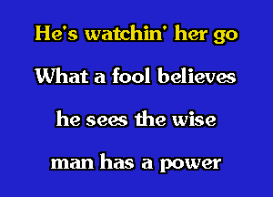 He's watchin' her go
What a fool believes
he sees the wise

man has a power