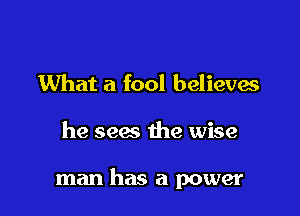 What a fool believes

he sees the wise

man has a power