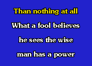 Than nothing at all
What a fool believes
he sees the wise

man has a power